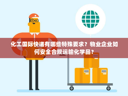 化工国际快递有哪些特殊要求?物业企业如何安全合规运输化学品? 化工国际快递有哪些特殊要求?物业企业如何安全合规运输化学品?
