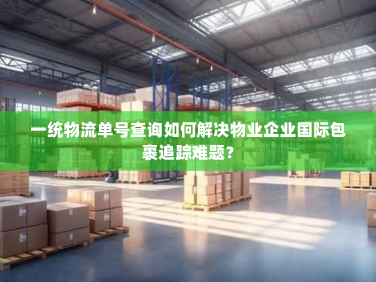 一统物流单号查询如何解决物业企业国际包裹追踪难题? 一统物流单号查询如何解决物业企业国际包裹追踪难题?