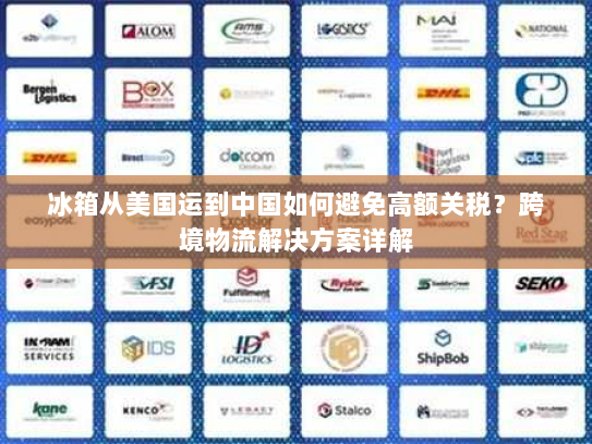 冰箱从美国运到中国如何避免高额关税?跨境物流解决方案详解 冰箱从美国运到中国如何避免高额关税?跨境物流解决方案详解