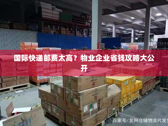 国际快递邮费太高？物业企业省钱攻略大公开