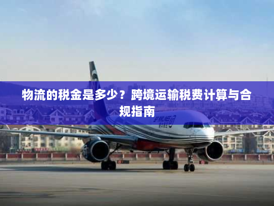 物流的税金是多少?跨境运输税费计算与合规指南 物流的税金是多少?跨境运输税费计算与合规指南