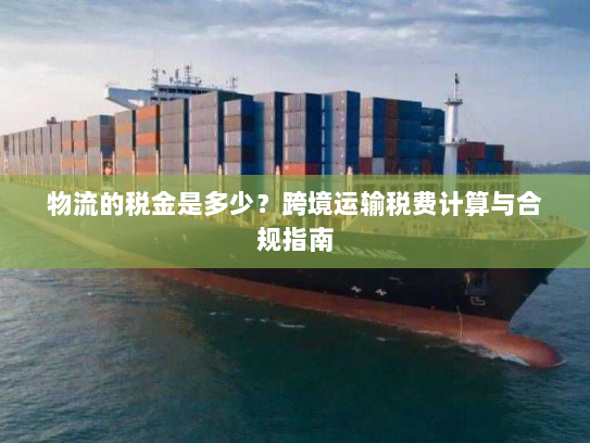 物流的税金是多少?跨境运输税费计算与合规指南 物流的税金是多少?跨境运输税费计算与合规指南
