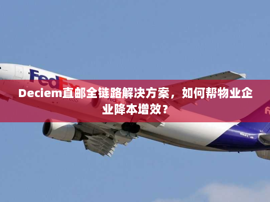 Deciem直邮全链路解决方案,如何帮物业企业降本增效? Deciem直邮全链路解决方案,如何帮物业企业降本增效?