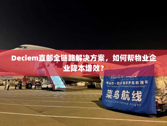 Deciem直邮全链路解决方案,如何帮物业企业降本增效? Deciem直邮全链路解决方案,如何帮物业企业降本增效?