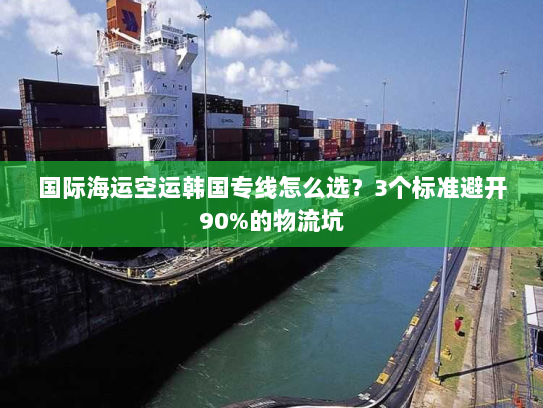 国际海运空运韩国专线怎么选?3个标准避开90%的物流坑 国际海运空运韩国专线怎么选?3个标准避开90%的物流坑