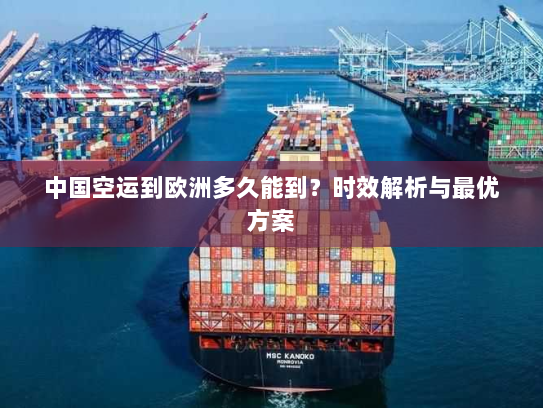 中国空运到欧洲多久能到?时效解析与最优方案 中国空运到欧洲多久能到?时效解析与最优方案