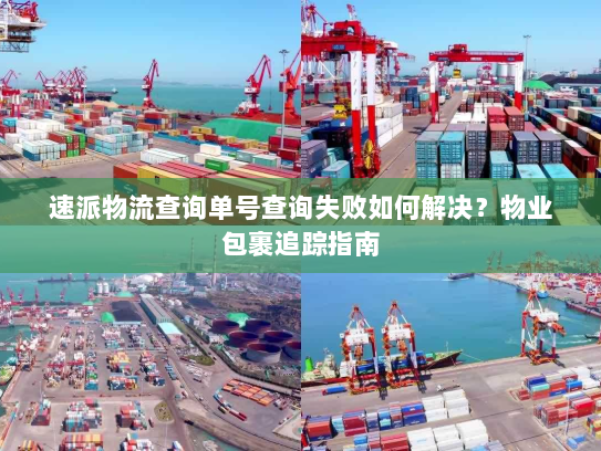 速派物流查询单号查询失败如何解决?物业包裹追踪指南 速派物流查询单号查询失败如何解决?物业包裹追踪指南
