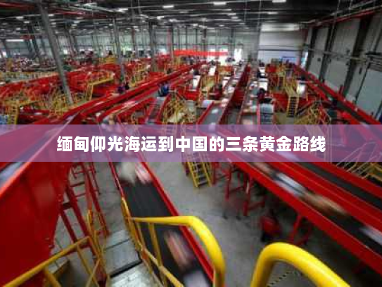 缅甸仰光海运到中国的三条黄金路线 缅甸仰光海运到中国的三条黄金路线