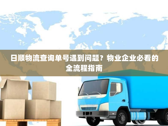 日顺物流查询单号遇到问题？物业企业必看的全流程指南