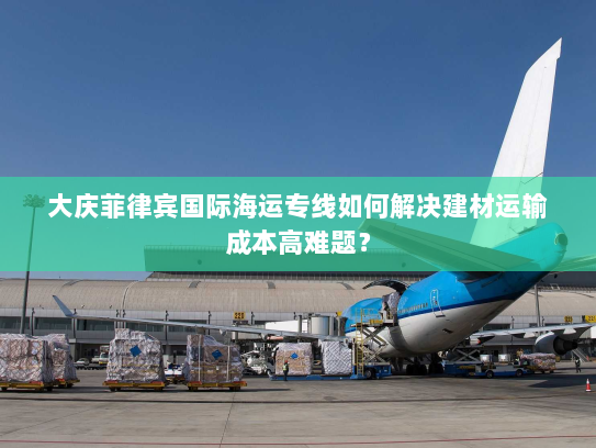 大庆菲律宾国际海运专线如何解决建材运输成本高难题？