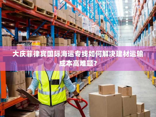 大庆菲律宾国际海运专线如何解决建材运输成本高难题？