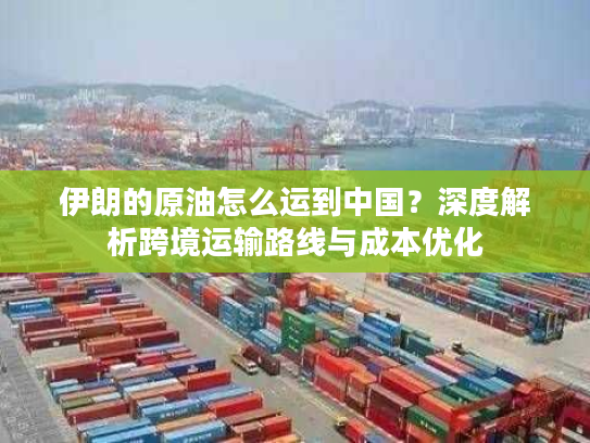 伊朗的原油怎么运到中国？深度解析跨境运输路线与成本优化