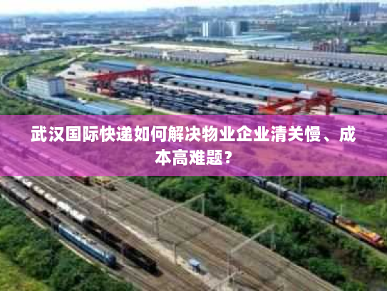 武汉国际快递如何解决物业企业清关慢、成本高难题? 武汉国际快递如何解决物业企业清关慢、成本高难题?