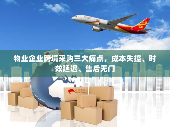 物业企业跨境采购三大痛点,成本失控、时效延迟、售后无门 物业企业跨境采购三大痛点,成本失控、时效延迟、售后无门