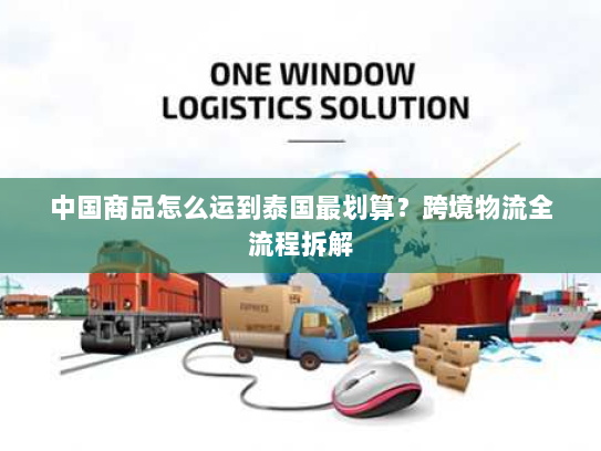 中国商品怎么运到泰国最划算?跨境物流全流程拆解 中国商品怎么运到泰国最划算?跨境物流全流程拆解