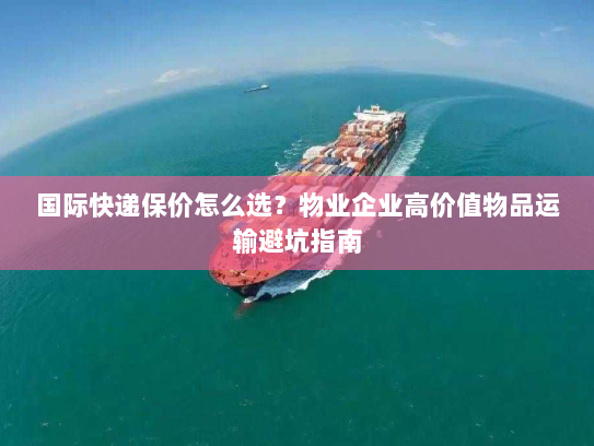 国际快递保价怎么选？物业企业高价值物品运输避坑指南