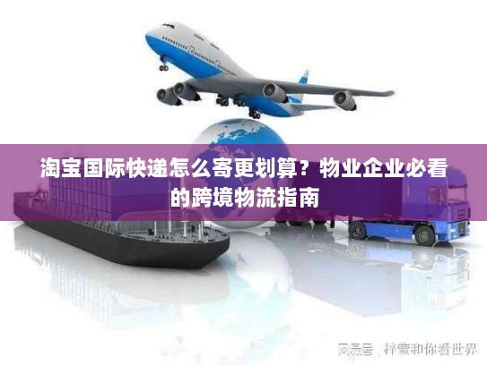 淘宝国际快递怎么寄更划算?物业企业必看的跨境物流指南 淘宝国际快递怎么寄更划算?物业企业必看的跨境物流指南