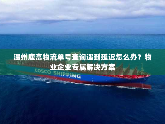 温州鹿富物流单号查询遇到延迟怎么办？物业企业专属解决方案