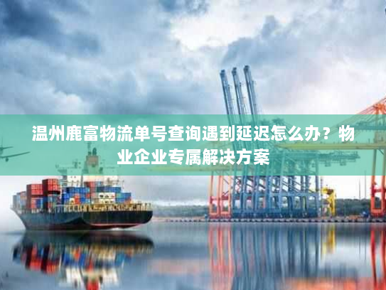 温州鹿富物流单号查询遇到延迟怎么办？物业企业专属解决方案