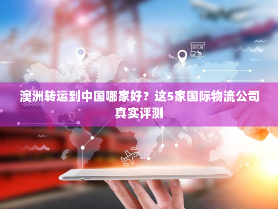 澳洲转运到中国哪家好?这5家国际物流公司真实评测 澳洲转运到中国哪家好?这5家国际物流公司真实评测