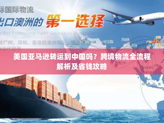 美国亚马逊转运到中国吗?跨境物流全流程解析及省钱攻略 美国亚马逊转运到中国吗?跨境物流全流程解析及省钱攻略