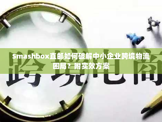 Smashbox直邮如何破解中小企业跨境物流困局？附实效方案