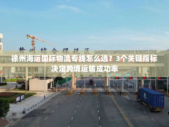 徐州海运国际物流专线怎么选?3个关键指标决定跨境运输成功率 徐州海运国际物流专线怎么选?3个关键指标决定跨境运输成功率