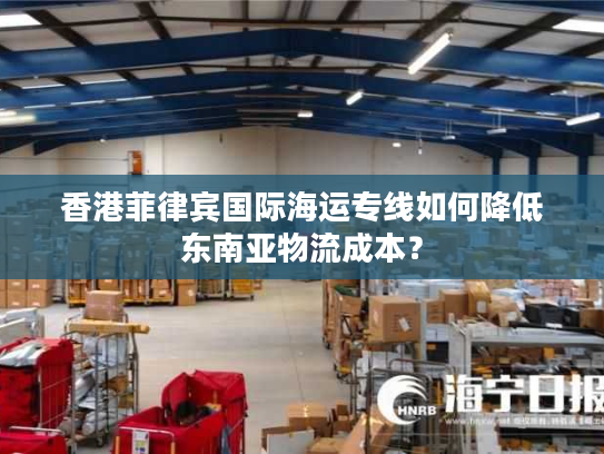 香港菲律宾国际海运专线如何降低东南亚物流成本？