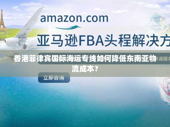 香港菲律宾国际海运专线如何降低东南亚物流成本? 香港菲律宾国际海运专线如何降低东南亚物流成本?