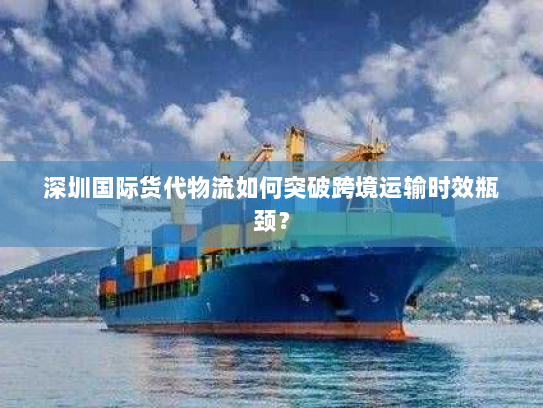 深圳国际货代物流如何突破跨境运输时效瓶颈? 深圳国际货代物流如何突破跨境运输时效瓶颈?