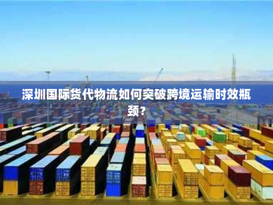 深圳国际货代物流如何突破跨境运输时效瓶颈? 深圳国际货代物流如何突破跨境运输时效瓶颈?
