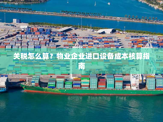 关税怎么算?物业企业进口设备成本核算指南 关税怎么算?物业企业进口设备成本核算指南