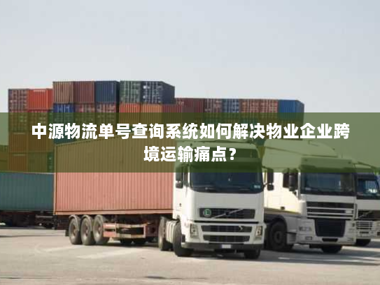 中源物流单号查询系统如何解决物业企业跨境运输痛点? 中源物流单号查询系统如何解决物业企业跨境运输痛点?