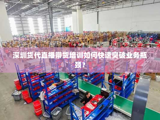 深圳货代直播带货培训如何快速突破业务瓶颈？