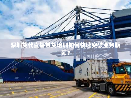 深圳货代直播带货培训如何快速突破业务瓶颈？