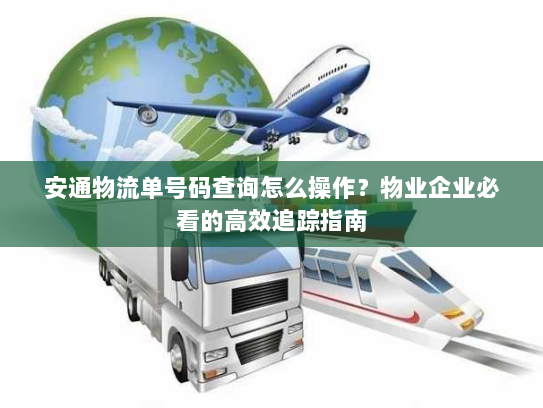 安通物流单号码查询怎么操作？物业企业必看的高效追踪指南