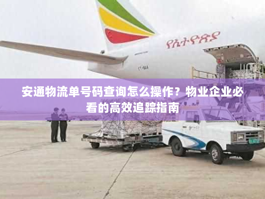 安通物流单号码查询怎么操作？物业企业必看的高效追踪指南