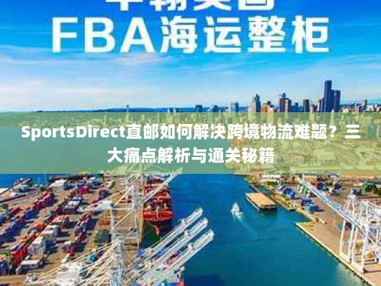 SportsDirect直邮如何解决跨境物流难题?三大痛点解析与通关秘籍 SportsDirect直邮如何解决跨境物流难题?三大痛点解析与通关秘籍