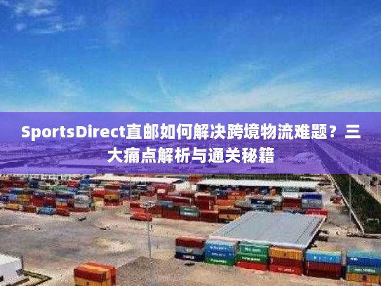 SportsDirect直邮如何解决跨境物流难题?三大痛点解析与通关秘籍 SportsDirect直邮如何解决跨境物流难题?三大痛点解析与通关秘籍