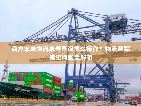 南方车友物流单号查询怎么操作?物流追踪常见问题全解析 南方车友物流单号查询怎么操作?物流追踪常见问题全解析