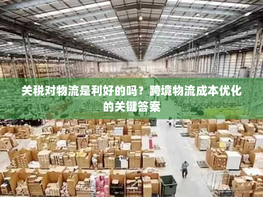 关税对物流是利好的吗?跨境物流成本优化的关键答案 关税对物流是利好的吗?跨境物流成本优化的关键答案