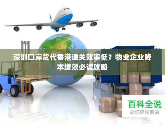 深圳口岸货代香港通关效率低？物业企业降本增效必读攻略
