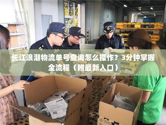 长江浪潮物流单号查询怎么操作?3分钟掌握全流程(附最新入口) 长江浪潮物流单号查询怎么操作?3分钟掌握全流程(附最新入口)