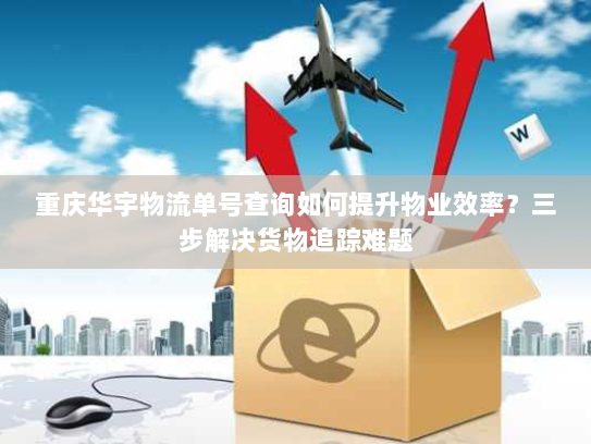 重庆华宇物流单号查询如何提升物业效率?三步解决货物追踪难题 重庆华宇物流单号查询如何提升物业效率?三步解决货物追踪难题
