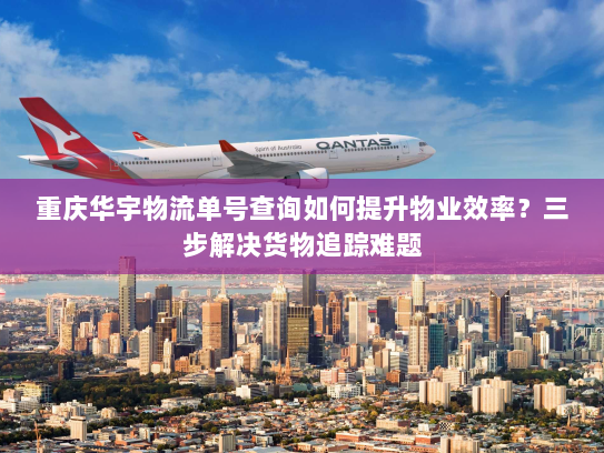 重庆华宇物流单号查询如何提升物业效率?三步解决货物追踪难题 重庆华宇物流单号查询如何提升物业效率?三步解决货物追踪难题