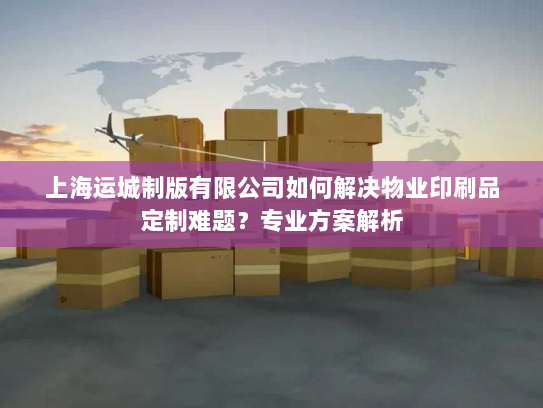 上海运城制版有限公司如何解决物业印刷品定制难题?专业方案解析 上海运城制版有限公司如何解决物业印刷品定制难题?专业方案解析