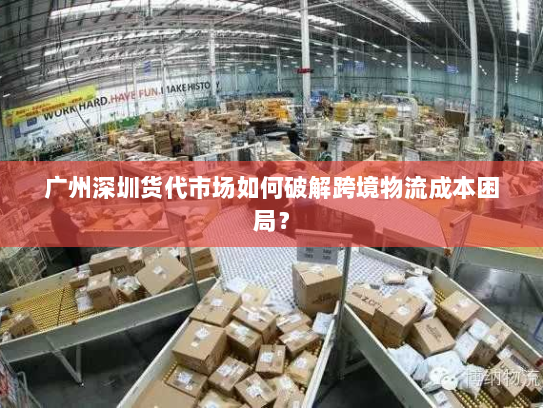 广州深圳货代市场如何破解跨境物流成本困局? 广州深圳货代市场如何破解跨境物流成本困局?