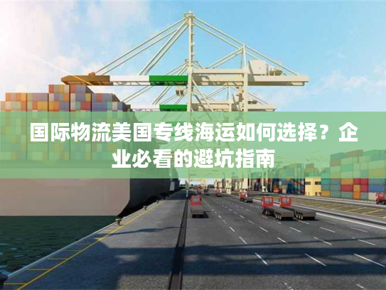 国际物流美国专线海运如何选择？企业必看的避坑指南