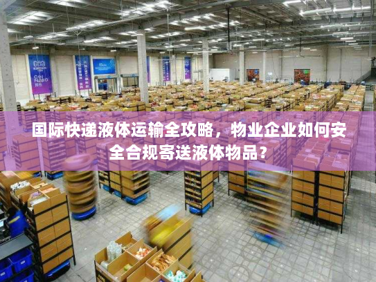 国际快递液体运输全攻略,物业企业如何安全合规寄送液体物品? 国际快递液体运输全攻略,物业企业如何安全合规寄送液体物品?