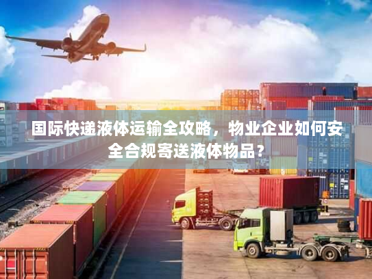 国际快递液体运输全攻略,物业企业如何安全合规寄送液体物品? 国际快递液体运输全攻略,物业企业如何安全合规寄送液体物品?